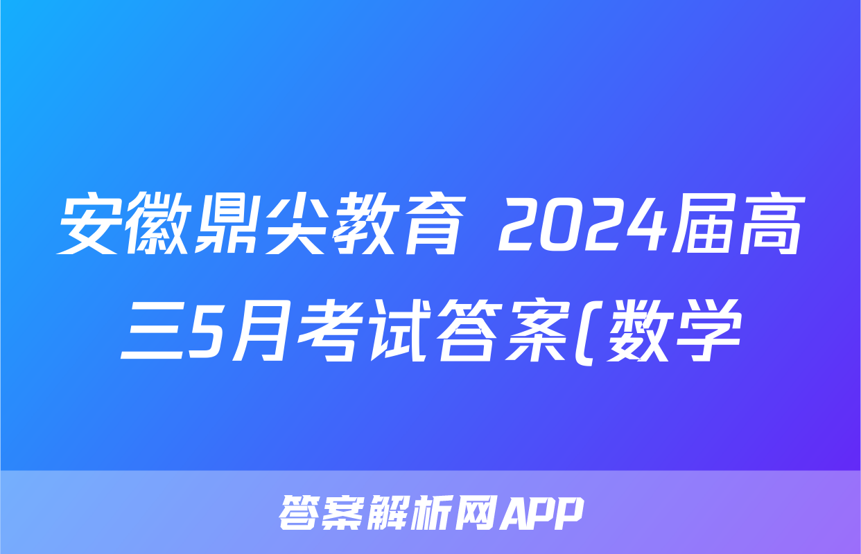 安徽鼎尖教育 2024届高三5月考试答案(数学)